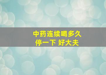 中药连续喝多久停一下 好大夫